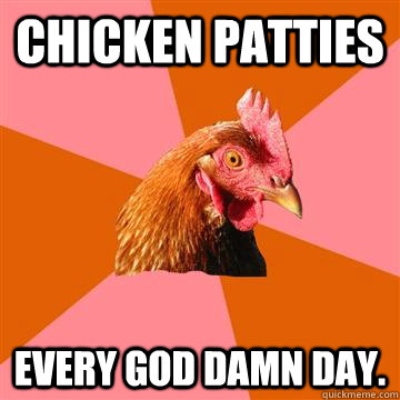 chicken patties every god damn day. - chicken patties every god damn day.  Anti-Joke Chicken