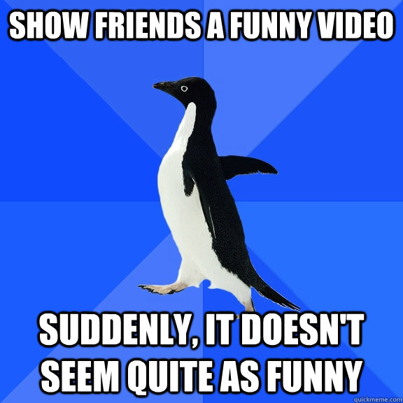 Show friends a funny video Suddenly, it doesn't seem quite as funny - Show friends a funny video Suddenly, it doesn't seem quite as funny  Socially Awkward Penguin