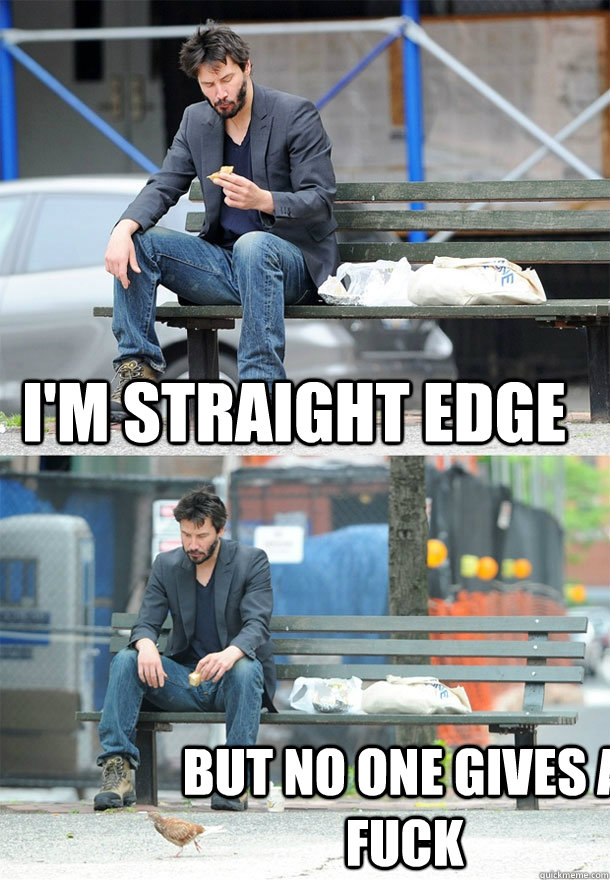 I'm straight Edge But no one gives a fuck  Sad Keanu