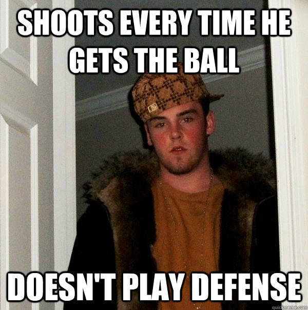 Shoots every time he gets the ball Doesn't play defense  Scumbag Steve