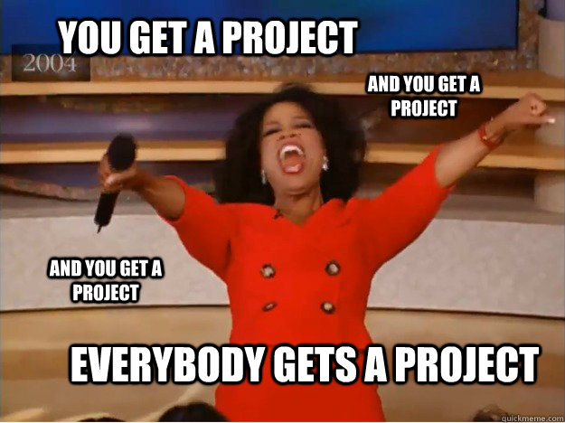 You get a project Everybody gets a project AND you get a project AND you get a project  oprah you get a car