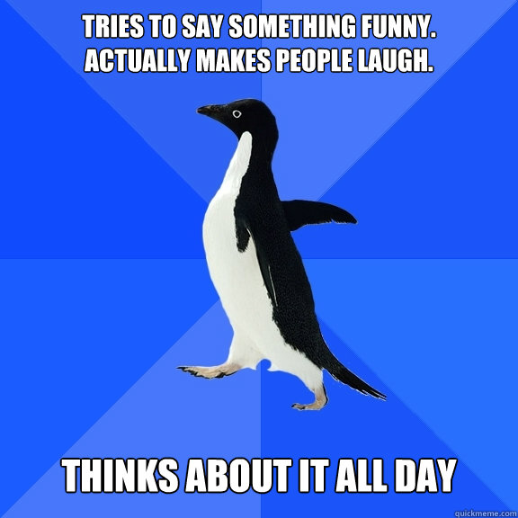 Tries to say something funny.                  Actually makes people laugh.    Thinks about it all day  Socially Awkward Penguin