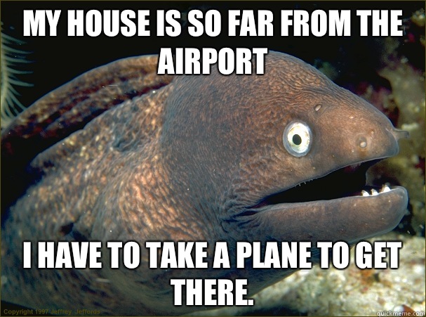 My house is so far from the airport I have to take a plane to get there. - My house is so far from the airport I have to take a plane to get there.  Bad Joke Eel