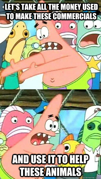 let's take all the money used to make these commercials and use it to help these aNIMALS  - let's take all the money used to make these commercials and use it to help these aNIMALS   Patrick Star