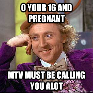 O your 16 And Pregnant MTV Must Be Calling You Alot - O your 16 And Pregnant MTV Must Be Calling You Alot  Condescending Wonka