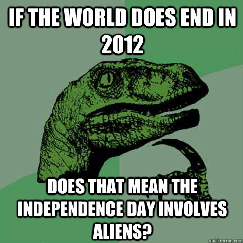 If the world does end in 2012 does that mean the independence day involves aliens? - If the world does end in 2012 does that mean the independence day involves aliens?  Philosoraptor