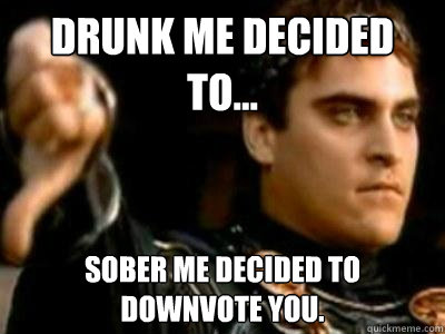 Drunk me decided to... SOBER ME DECIDED TO DOWNVOTE YOU. - Drunk me decided to... SOBER ME DECIDED TO DOWNVOTE YOU.  Downvoting Roman