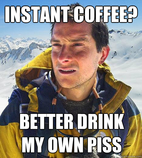 Instant coffee? better drink 
my own piss - Instant coffee? better drink 
my own piss  Bear Grylls