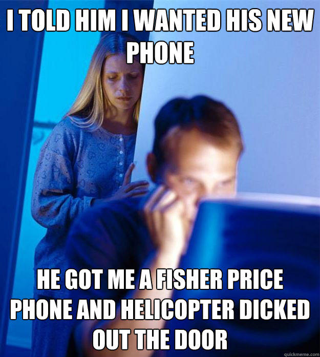 i told him i wanted his new phone he got me a fisher price phone and helicopter dicked out the door - i told him i wanted his new phone he got me a fisher price phone and helicopter dicked out the door  Redditors Wife