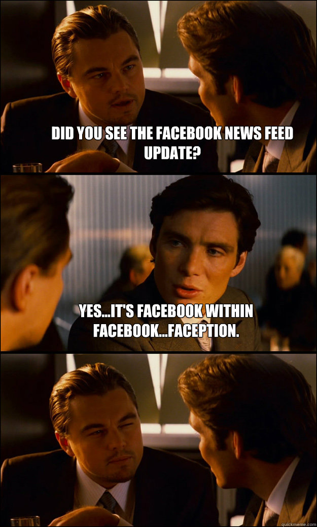 did you see the facebook news feed update? yes...it's facebook within facebook...faception.   Inception