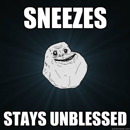 Sneezes Stays unblessed  Forever Alone