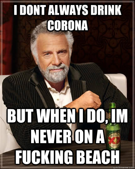 i dont always drink corona but when i do, im never on a fucking beach - i dont always drink corona but when i do, im never on a fucking beach  The Most Interesting Man In The World