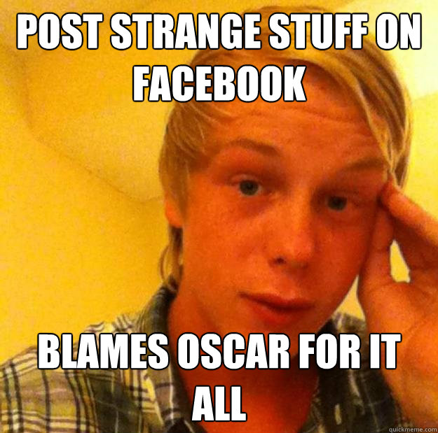 Post strange stuff on facebook BLAMES OSCAR FOR IT ALL  