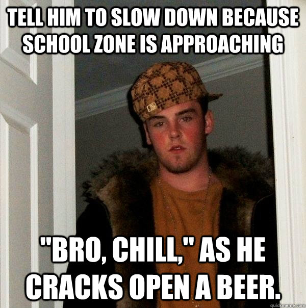 tell him to slow down because school zone is approaching 