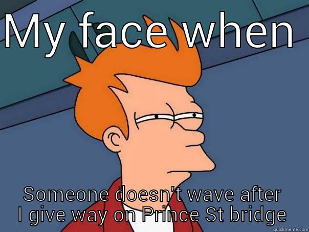 MY FACE WHEN  SOMEONE DOESN'T WAVE AFTER I GIVE WAY ON PRINCE ST BRIDGE Futurama Fry