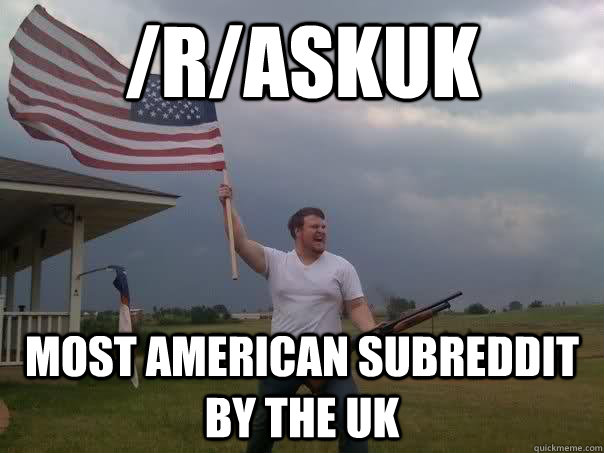 /r/askuk most american subreddit by the uk  Overly Patriotic American