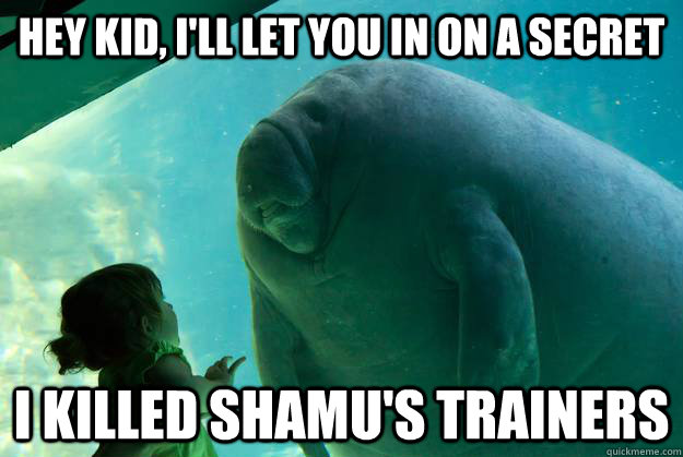 Hey kid, i'll let you in on a secret I killed Shamu's trainers  Overlord Manatee