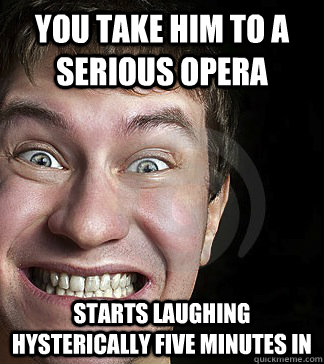 You take him to a serious opera starts laughing hysterically five minutes in - You take him to a serious opera starts laughing hysterically five minutes in  crazy room mate