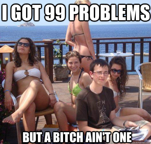 I got 99 problems  but a Bitch ain't one  Priority Peter