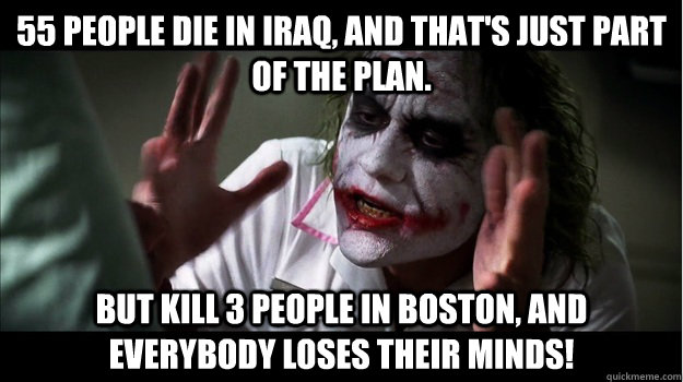 55 people die in iraq, and that's just part of the plan. but kill 3 people in boston, AND EVERYBODY LOSES THEIR MINDS!  Joker Mind Loss