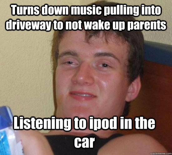 Turns down music pulling into driveway to not wake up parents Listening to ipod in the car  10 Guy