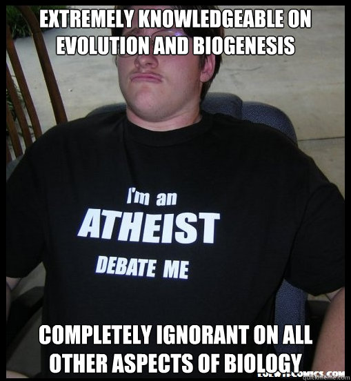 Extremely knowledgeable on evolution and biogenesis Completely ignorant on all other aspects of biology  Scumbag Atheist