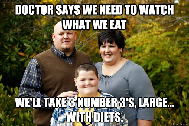 Doctor says we need to watch what we eat We'll take 3 number 3's, large...
With diets.   Happy American Family