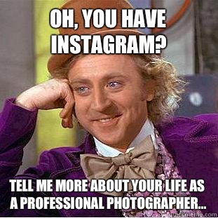 Oh, you have Instagram? Tell me more about your life as a professional photographer... - Oh, you have Instagram? Tell me more about your life as a professional photographer...  Condescending Wonka