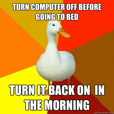 Turn computer off before going to bed Turn it back on  in the morning - Turn computer off before going to bed Turn it back on  in the morning  Tech Impaired Duck