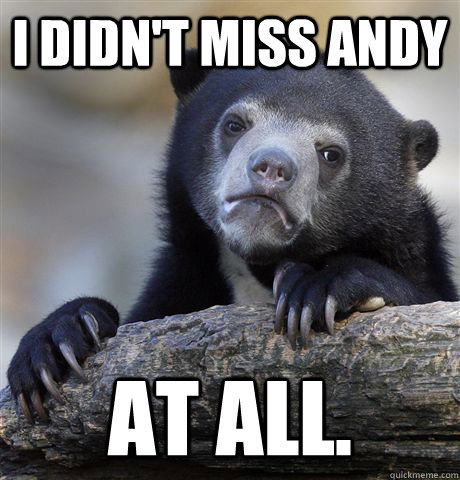 I didn't miss andy at all. - I didn't miss andy at all.  Confession Bear