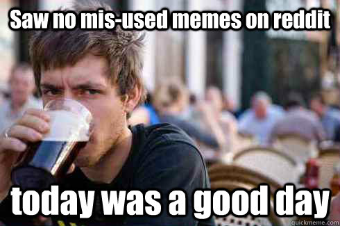 Saw no mis-used memes on reddit today was a good day  Lazy College Senior