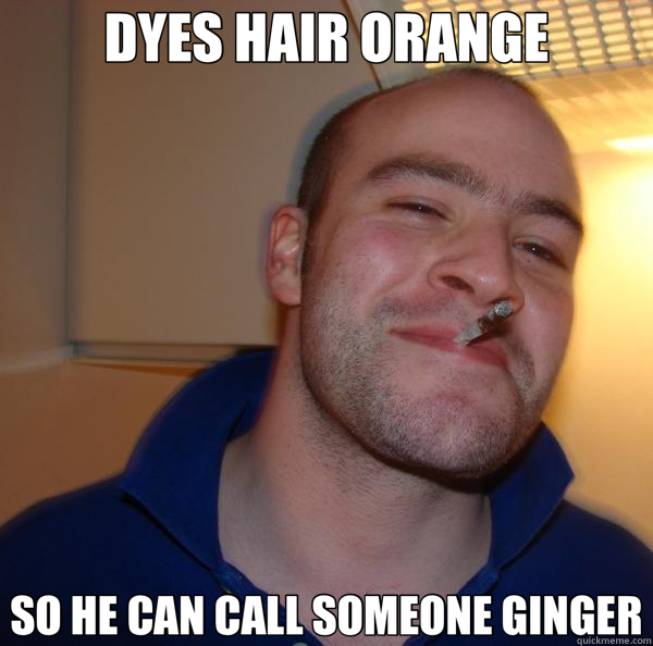 DYES HAIR ORANGE SO HE CAN CALL SOMEONE GINGER  Good Guy Greg 