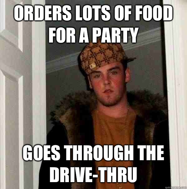 Orders lots of food for a party Goes through the drive-thru  Scumbag Steve