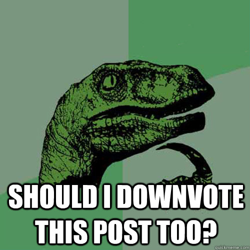  should I downvote this post too?  Philosoraptor