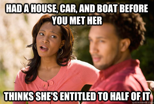 Had a house, car, and boat before you met her Thinks she's entitled to half of it - Had a house, car, and boat before you met her Thinks she's entitled to half of it  Bitter Divorce Wife