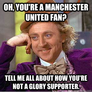 Oh, You're a Manchester United Fan? Tell me all about how you're not a glory supporter.  Creepy Wonka