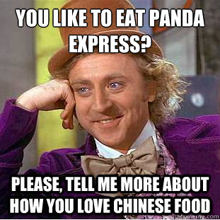 You like to eat panda express?
 Please, tell me more about how you love chinese food  Condescending Wonka