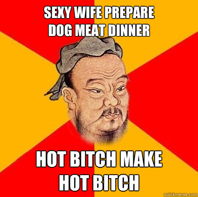 sexy wife prepare 
dog meat dinner hot bitch make 
hot bitch  Confucius says