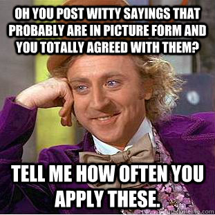 Oh you post witty sayings that probably are in picture form and you totally agreed with them? Tell me how often you apply these.  Condescending Wonka