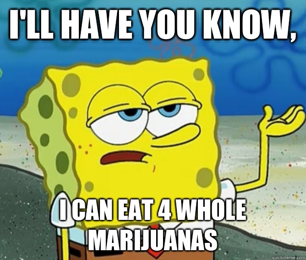 I'll have you know,  I can eat 4 whole marijuanas   Tough Spongebob