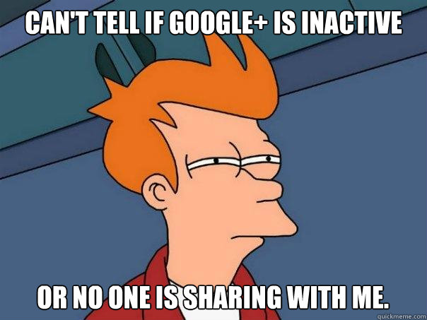 Can't tell if Google+ is inactive or no one is sharing with me. - Can't tell if Google+ is inactive or no one is sharing with me.  Futurama Fry