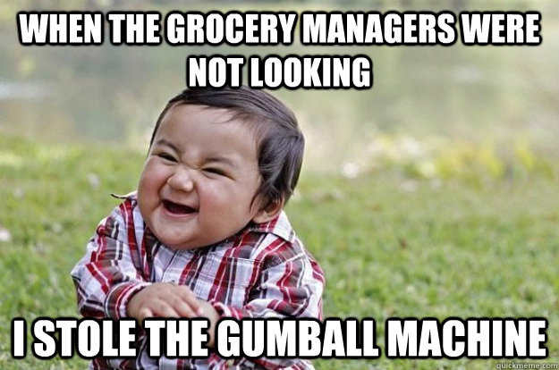 when the grocery managers were not looking I stole the gumball machine  Evil Toddler