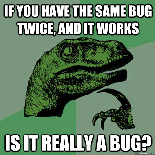 If you have the same bug twice, and it works Is it really a bug?  Philosoraptor