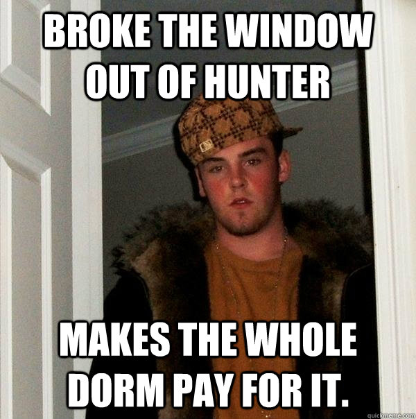 Broke the window out of Hunter Makes the whole dorm pay for it.   Scumbag Steve