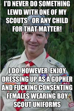 i'd never do something lewd with one of my scouts - or any child for that matter! i do, however, enjoy dressing up as a gopher and fucking consenting females wearing boy scout uniforms  Harmless Scout Leader