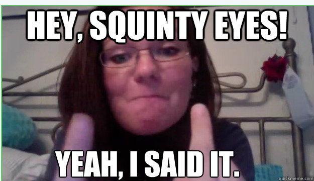 HEY, SQUINTY EYES! YEAH, I SAID IT.  leah meme