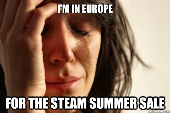 I'm in Europe For the steam summer sale  First World Problems