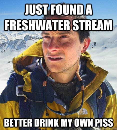 just found a freshwater stream better drink my own piss  Bear Grylls