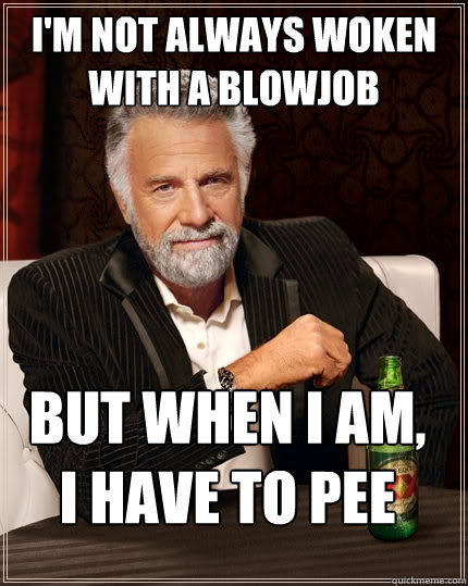 I'm not always woken with a blowjob But when I am, I have to pee  The Most Interesting Man In The World