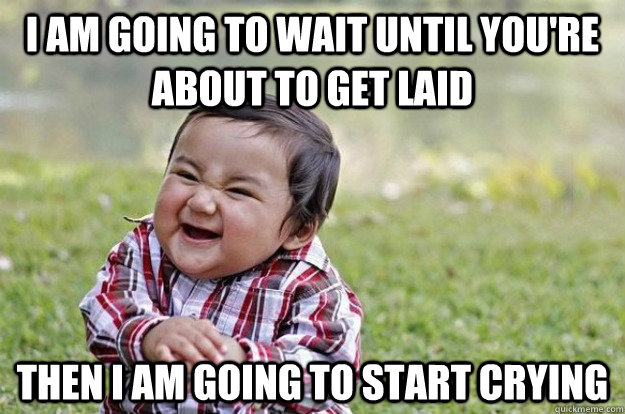 I am going to wait until you're about to get laid Then I am going to start crying - I am going to wait until you're about to get laid Then I am going to start crying  Evil Toddler